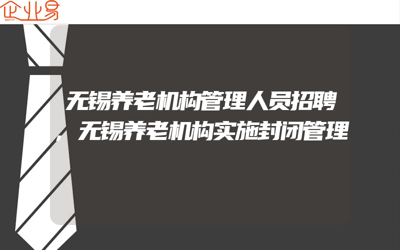 无锡养老机构管理人员招聘,无锡养老机构实施封闭管理