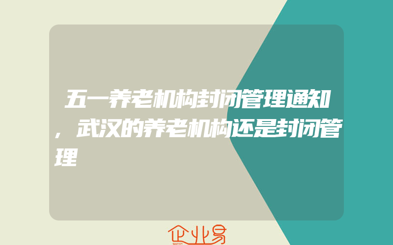 五一养老机构封闭管理通知,武汉的养老机构还是封闭管理