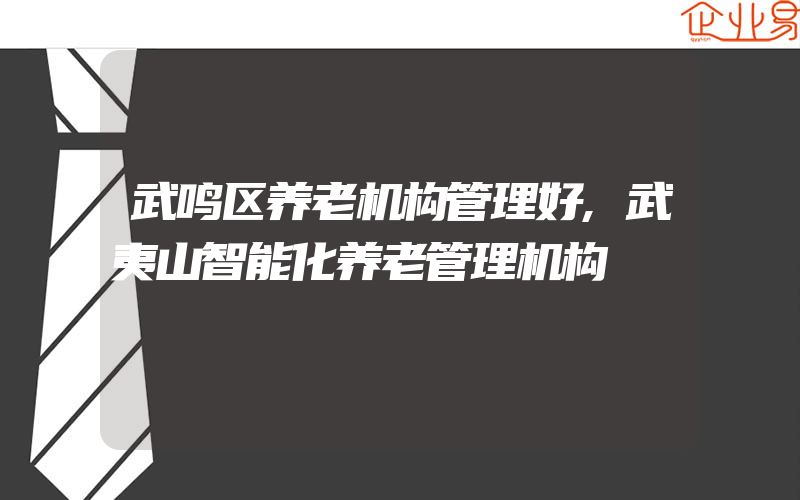 武鸣区养老机构管理好,武夷山智能化养老管理机构