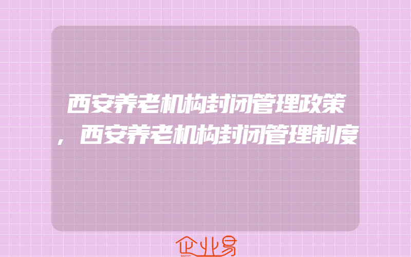 西安养老机构封闭管理政策,西安养老机构封闭管理制度