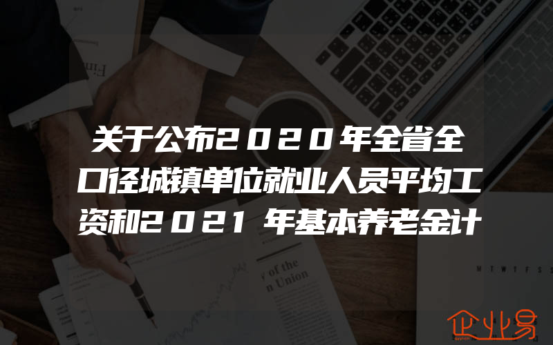 关于公布2020年全省全口径城镇单位就业人员平均工资和2021年基本养老金计发基数等有关问题的通知