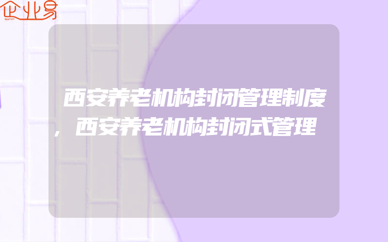 西安养老机构封闭管理制度,西安养老机构封闭式管理