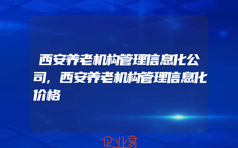 西安养老机构管理信息化公司,西安养老机构管理信息化价格