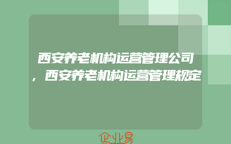 西安养老机构运营管理公司,西安养老机构运营管理规定