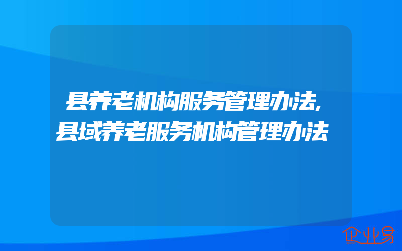 县养老机构服务管理办法,县域养老服务机构管理办法