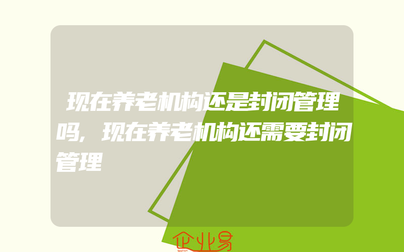 现在养老机构还是封闭管理吗,现在养老机构还需要封闭管理