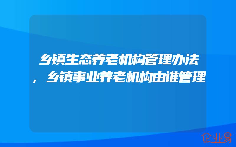 乡镇生态养老机构管理办法,乡镇事业养老机构由谁管理