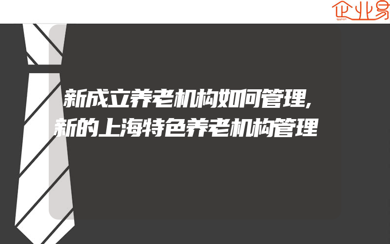 新成立养老机构如何管理,新的上海特色养老机构管理