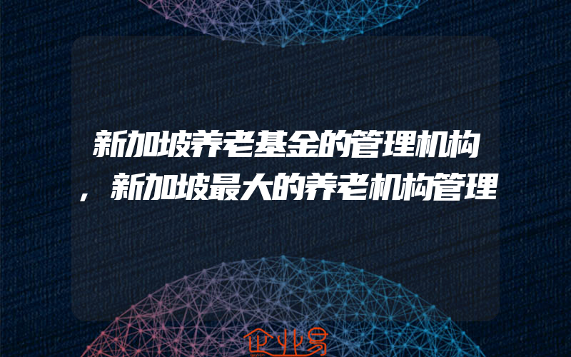 新加坡养老基金的管理机构,新加坡最大的养老机构管理