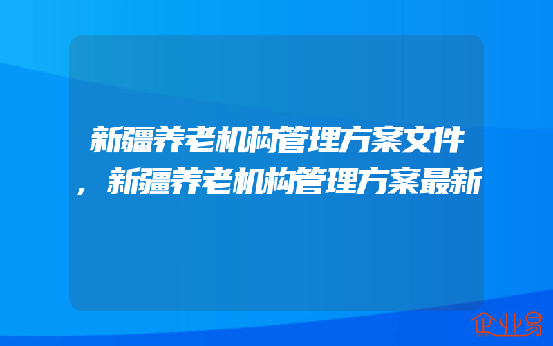 新疆养老机构管理方案文件,新疆养老机构管理方案最新