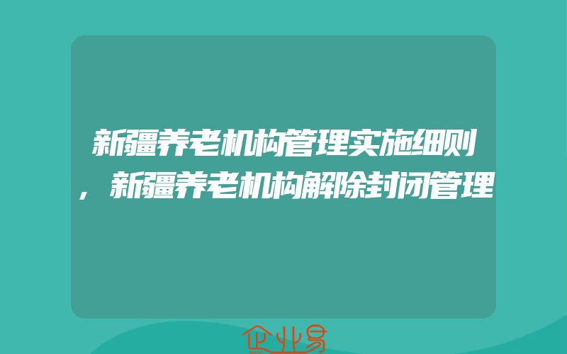 新疆养老机构管理实施细则,新疆养老机构解除封闭管理