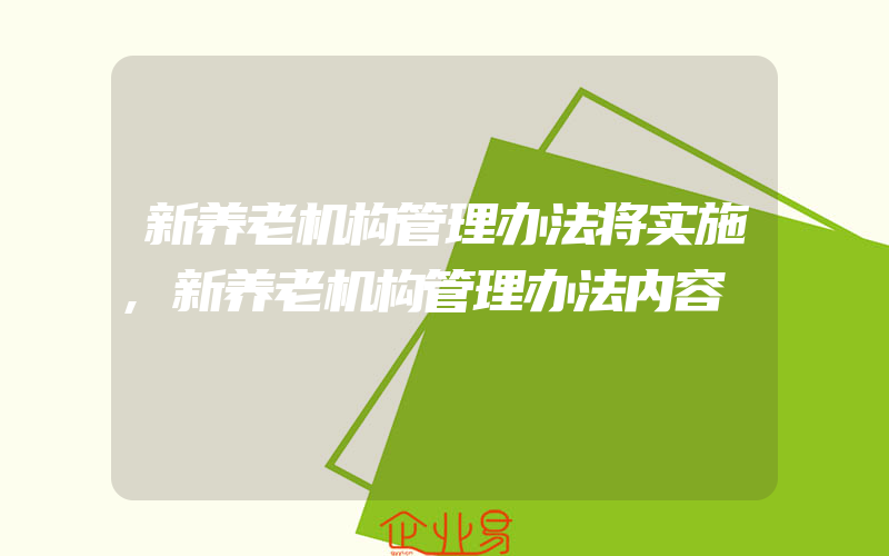 新养老机构管理办法将实施,新养老机构管理办法内容