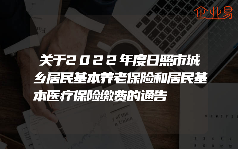 关于2022年度日照市城乡居民基本养老保险和居民基本医疗保险缴费的通告