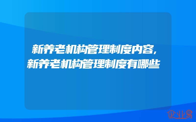 新养老机构管理制度内容,新养老机构管理制度有哪些