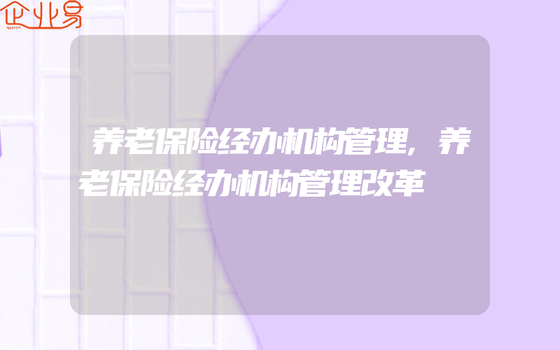 养老保险经办机构管理,养老保险经办机构管理改革