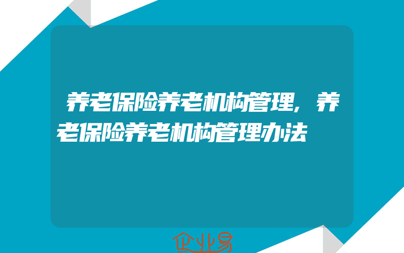 养老保险养老机构管理,养老保险养老机构管理办法