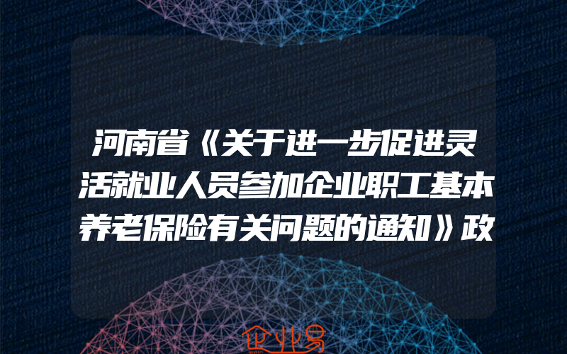 河南省《关于进一步促进灵活就业人员参加企业职工基本养老保险有关问题的通知》政策解读