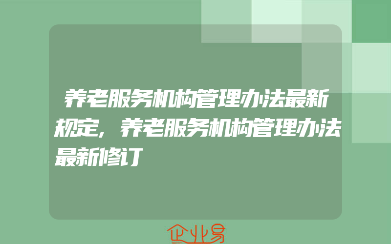 养老服务机构管理办法最新规定,养老服务机构管理办法最新修订