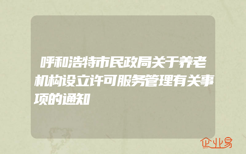 呼和浩特市民政局关于养老机构设立许可服务管理有关事项的通知