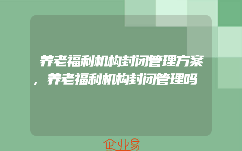 养老福利机构封闭管理方案,养老福利机构封闭管理吗