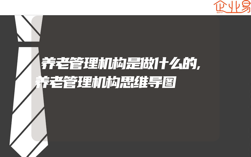 养老管理机构是做什么的,养老管理机构思维导图