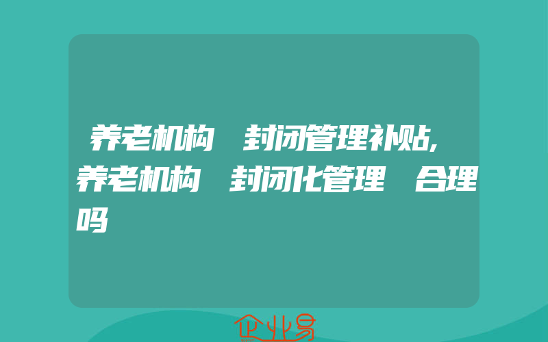 养老机构 封闭管理补贴,养老机构 封闭化管理 合理吗