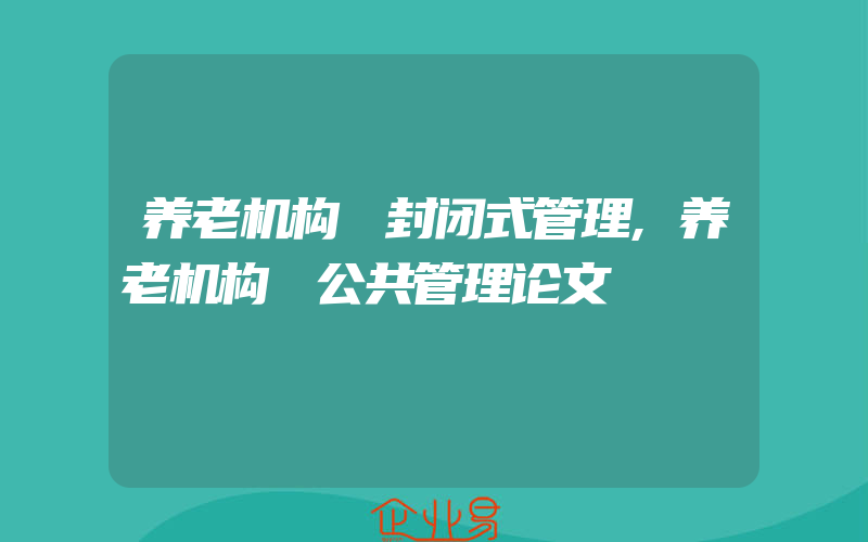 养老机构 封闭式管理,养老机构 公共管理论文