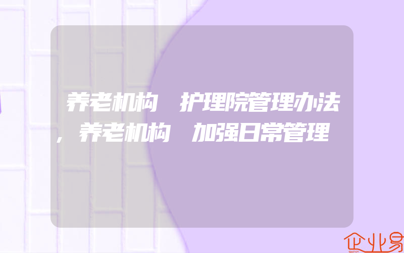 养老机构 护理院管理办法,养老机构 加强日常管理