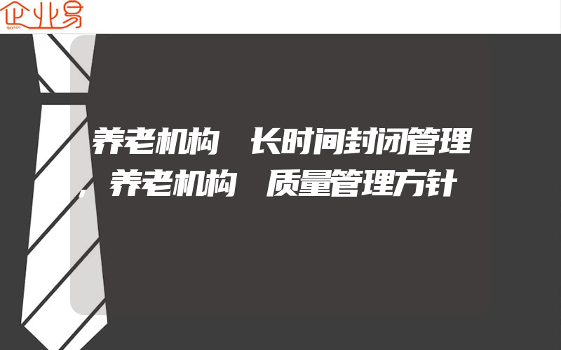 养老机构 长时间封闭管理,养老机构 质量管理方针