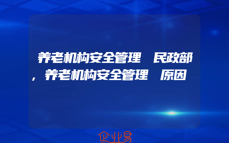 养老机构安全管理 民政部,养老机构安全管理 原因