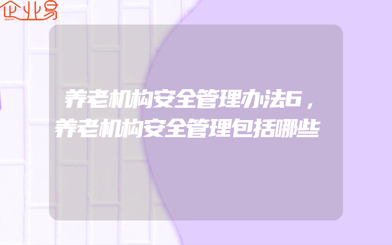 养老机构安全管理办法6,养老机构安全管理包括哪些