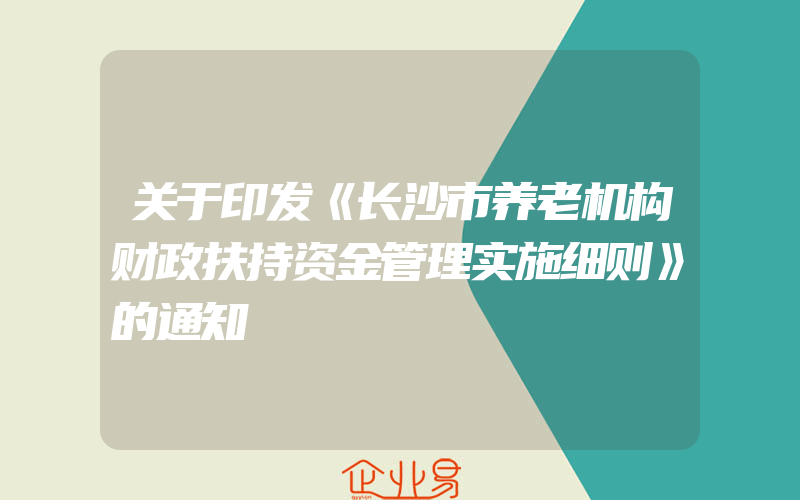 关于印发《长沙市养老机构财政扶持资金管理实施细则》的通知