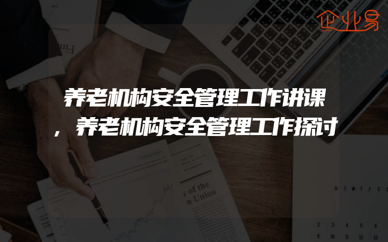 养老机构安全管理工作讲课,养老机构安全管理工作探讨