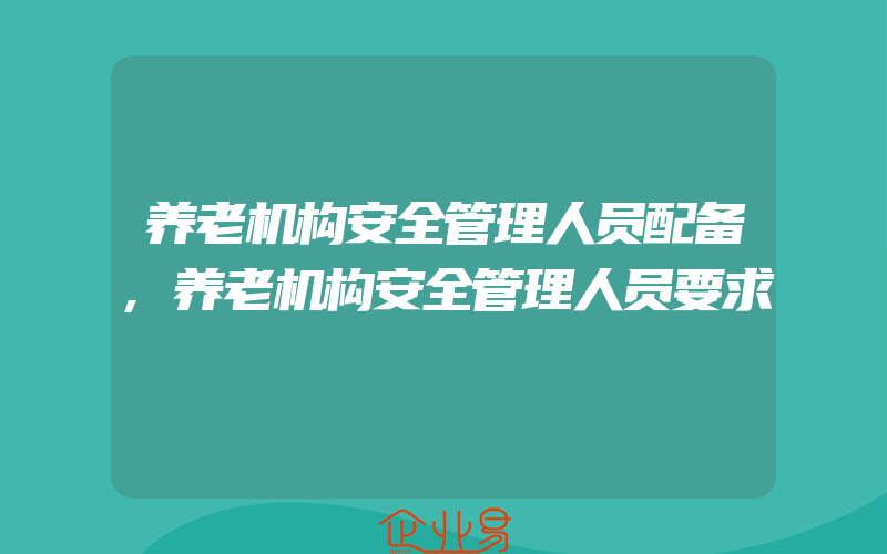 养老机构安全管理人员配备,养老机构安全管理人员要求