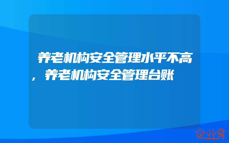 养老机构安全管理水平不高,养老机构安全管理台账