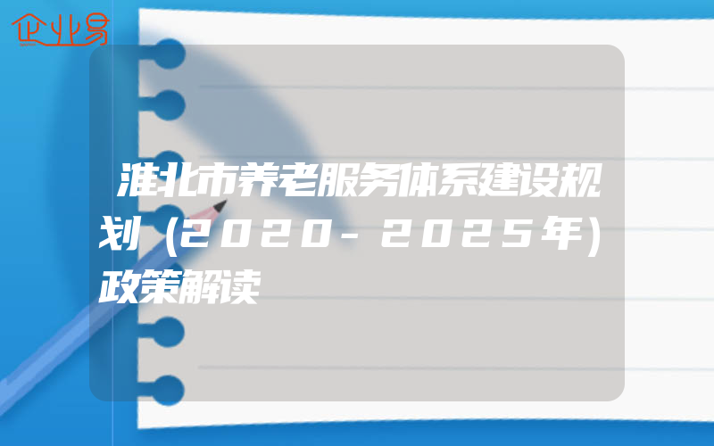 淮北市养老服务体系建设规划（2020-2025年）政策解读