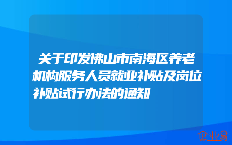 关于印发佛山市南海区养老机构服务人员就业补贴及岗位补贴试行办法的通知