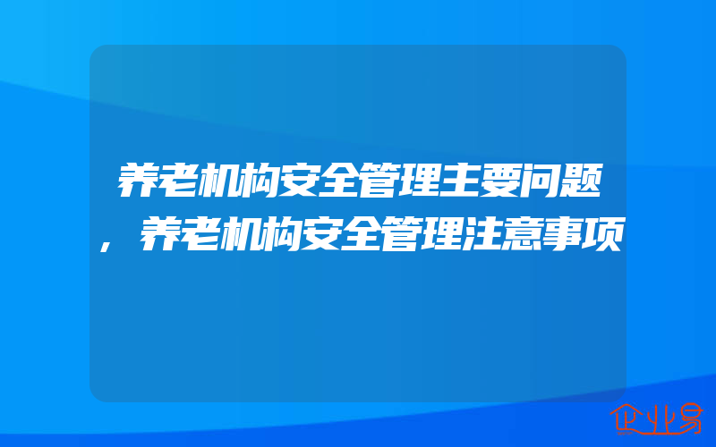 养老机构安全管理主要问题,养老机构安全管理注意事项