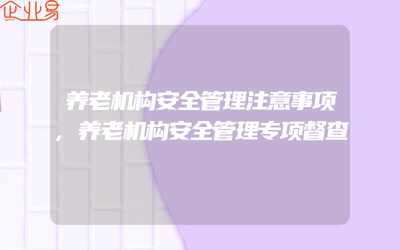 养老机构安全管理注意事项,养老机构安全管理专项督查