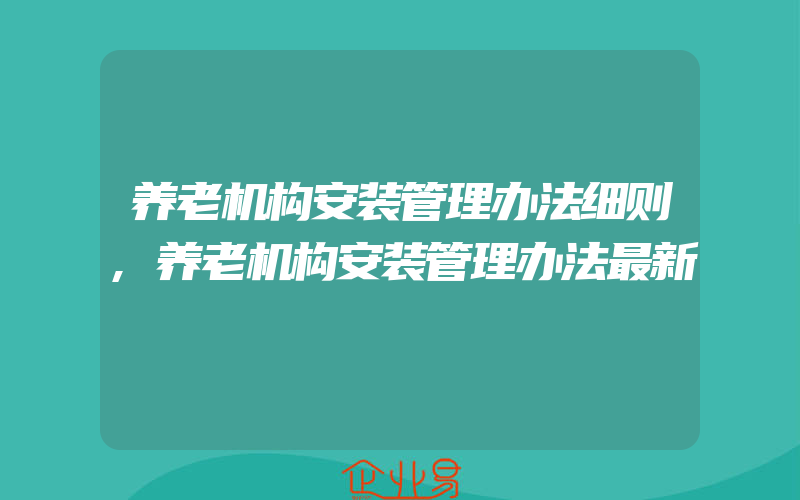 养老机构安装管理办法细则,养老机构安装管理办法最新