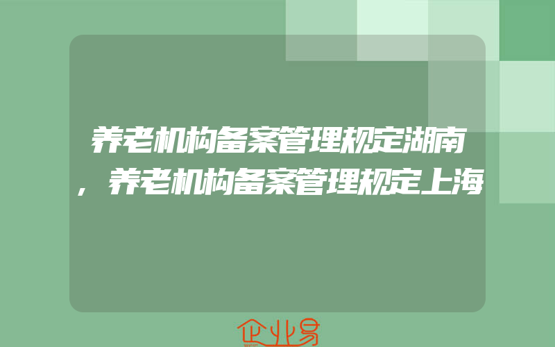 养老机构备案管理规定湖南,养老机构备案管理规定上海