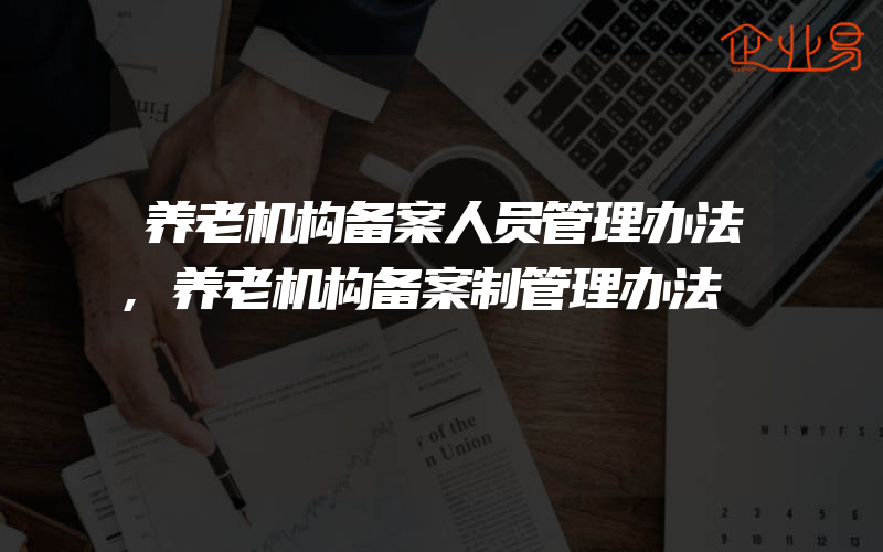 养老机构备案人员管理办法,养老机构备案制管理办法