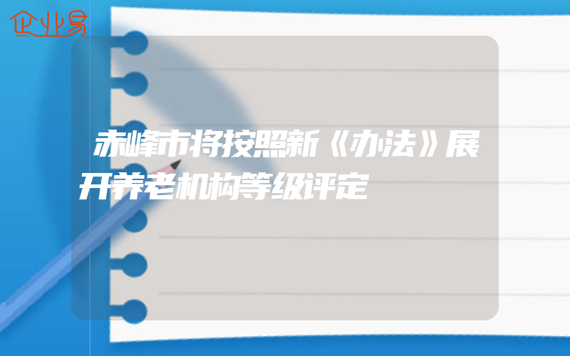 赤峰市将按照新《办法》展开养老机构等级评定