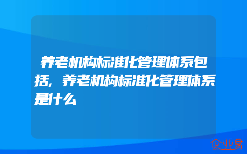 养老机构标准化管理体系包括,养老机构标准化管理体系是什么