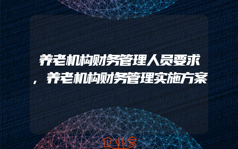 养老机构财务管理人员要求,养老机构财务管理实施方案