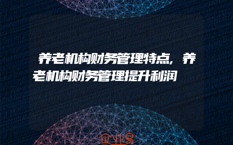 养老机构财务管理特点,养老机构财务管理提升利润