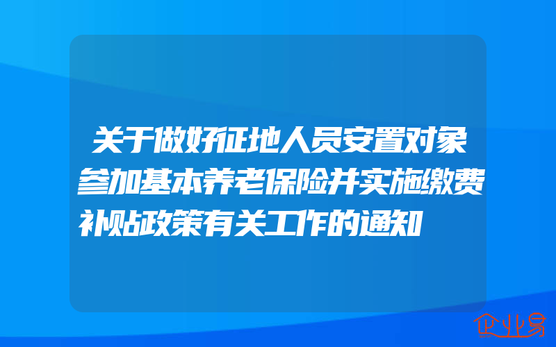 关于做好征地人员安置对象参加基本养老保险并实施缴费补贴政策有关工作的通知