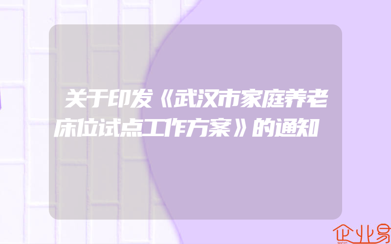 关于印发《武汉市家庭养老床位试点工作方案》的通知