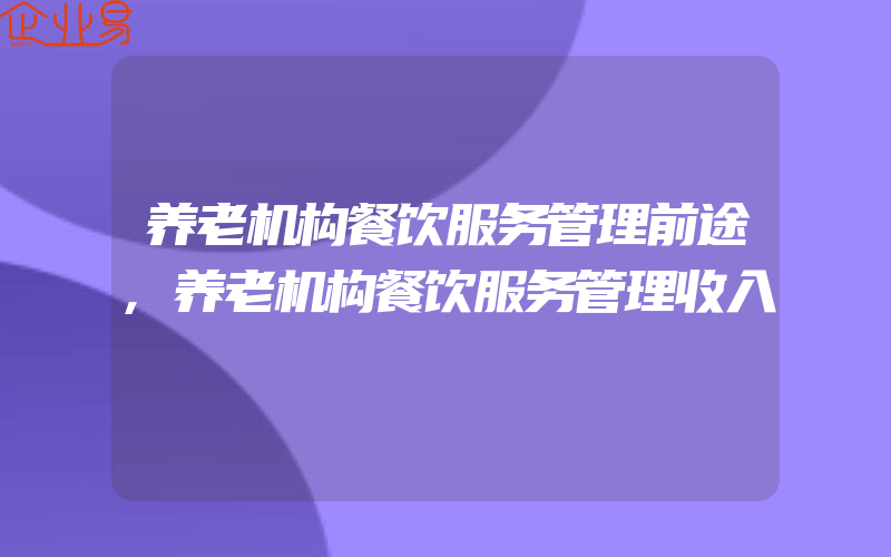 养老机构餐饮服务管理前途,养老机构餐饮服务管理收入