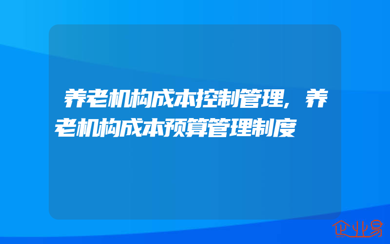 养老机构成本控制管理,养老机构成本预算管理制度